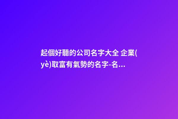 起個好聽的公司名字大全 企業(yè)取富有氣勢的名字-名學(xué)網(wǎng)